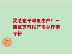 灵芝孢子哪里生产？一亩灵芝可以产多少斤孢子粉