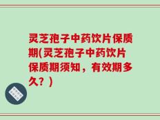 灵芝孢子中药饮片保质期(灵芝孢子中药饮片保质期须知，有效期多久？)