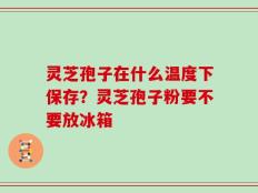 灵芝孢子在什么温度下保存？灵芝孢子粉要不要放冰箱