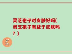 灵芝孢子对皮肤好吗(灵芝孢子有益于皮肤吗？)