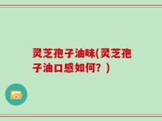 灵芝孢子油味(灵芝孢子油口感如何？)
