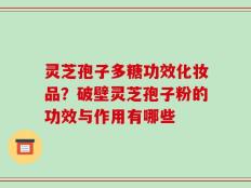灵芝孢子多糖功效化妆品？破壁灵芝孢子粉的功效与作用有哪些