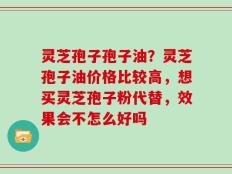 灵芝孢子孢子油？灵芝孢子油价格比较高，想买灵芝孢子粉代替，效果会不怎么好吗