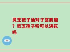 灵芝孢子油对子宫肌瘤？灵芝孢子粉可以浇花吗