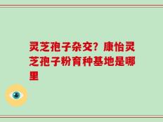 灵芝孢子杂交？康怡灵芝孢子粉育种基地是哪里