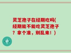 灵芝孢子在经期吃吗(经期能不能吃灵芝孢子？拿个准，别乱来！)