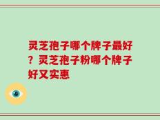 灵芝孢子哪个牌子最好？灵芝孢子粉哪个牌子好又实惠