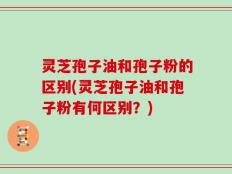 灵芝孢子油和孢子粉的区别(灵芝孢子油和孢子粉有何区别？)