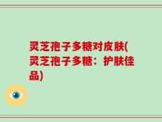 灵芝孢子多糖对皮肤(灵芝孢子多糖：护肤佳品)