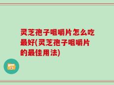 灵芝孢子咀嚼片怎么吃最好(灵芝孢子咀嚼片的最佳用法)