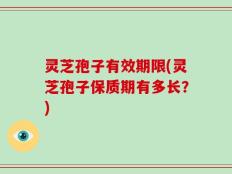 灵芝孢子有效期限(灵芝孢子保质期有多长？)