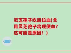 灵芝孢子吃后拉血(食用灵芝孢子出现便血？这可能是原因！)