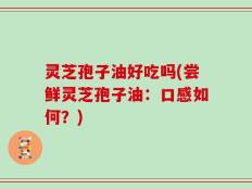 灵芝孢子油好吃吗(尝鲜灵芝孢子油：口感如何？)