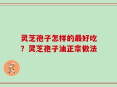 灵芝孢子怎样的最好吃？灵芝孢子油正宗做法