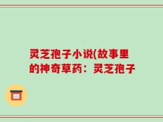 灵芝孢子小说(故事里的神奇草药：灵芝孢子