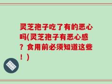 灵芝孢子吃了有的恶心吗(灵芝孢子有恶心感？食用前必须知道这些！)