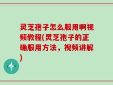 灵芝孢子怎么服用啊视频教程(灵芝孢子的正确服用方法，视频讲解)