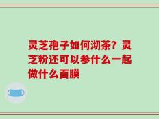 灵芝孢子如何沏茶？灵芝粉还可以参什么一起做什么面膜