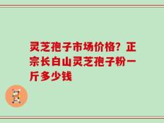 灵芝孢子市场价格？正宗长白山灵芝孢子粉一斤多少钱
