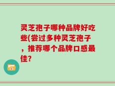 灵芝孢子哪种品牌好吃些(尝过多种灵芝孢子，推荐哪个品牌口感最佳？