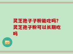 灵芝孢子子粉能吃吗？灵芝孢子粉可以长期吃吗
