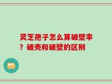 灵芝孢子怎么算破壁率？破壳和破壁的区别