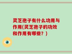 灵芝孢子有什么功用与作用(灵芝孢子的功效和作用有哪些？)