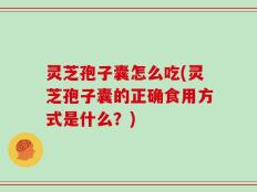灵芝孢子囊怎么吃(灵芝孢子囊的正确食用方式是什么？)