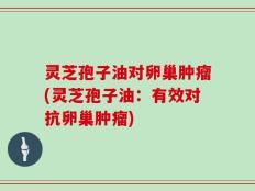 灵芝孢子油对卵巢肿瘤(灵芝孢子油：有效对抗卵巢肿瘤)
