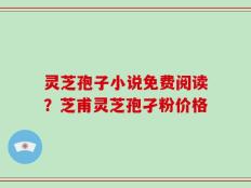 灵芝孢子小说免费阅读？芝甫灵芝孢孑粉价格