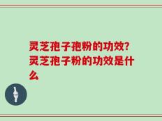 灵芝孢子孢粉的功效？灵芝孢子粉的功效是什么