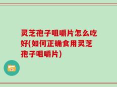 灵芝孢子咀嚼片怎么吃好(如何正确食用灵芝孢子咀嚼片)