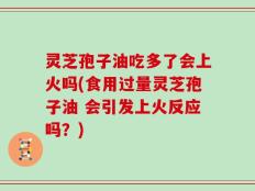 灵芝孢子油吃多了会上火吗(食用过量灵芝孢子油 会引发上火反应吗？)