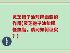 灵芝孢子油对降血脂的作用(灵芝孢子油能降低血脂，请问如何证实？)
