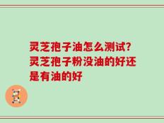 灵芝孢子油怎么测试？灵芝孢子粉没油的好还是有油的好