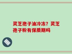 灵芝孢子油冷冻？灵芝孢子粉有保质期吗