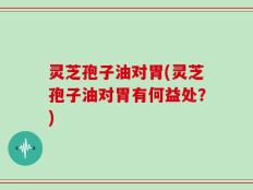 灵芝孢子油对胃(灵芝孢子油对胃有何益处？)