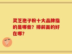 灵芝孢子粉十大品牌指的是哪些？排前面的好在哪？