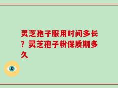灵芝孢子服用时间多长？灵芝孢子粉保质期多久