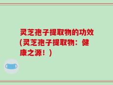 灵芝孢子提取物的功效(灵芝孢子提取物：健康之源！)