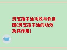 灵芝孢子油功效与作用图(灵芝孢子油的功效及其作用)