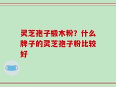 灵芝孢子椴木粉？什么牌子的灵芝孢子粉比较好