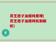 灵芝孢子油提纯原理(灵芝孢子油提纯机制解析)