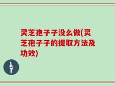 灵芝孢子子没么做(灵芝孢子子的提取方法及功效)