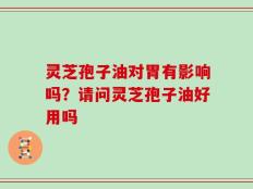 灵芝孢子油对胃有影响吗？请问灵芝孢子油好用吗