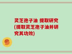 灵芝孢子油 提取研究(提取灵芝孢子油并研究其功效)