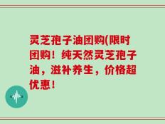 灵芝孢子油团购(限时团购！纯天然灵芝孢子油，滋补养生，价格超优惠！