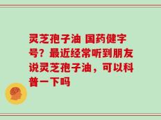灵芝孢子油 国药健字号？最近经常听到朋友说灵芝孢子油，可以科普一下吗