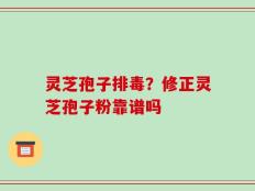 灵芝孢子排毒？修正灵芝孢子粉靠谱吗