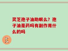 灵芝孢子油助眠么？孢子油是药吗有副作用什么的吗